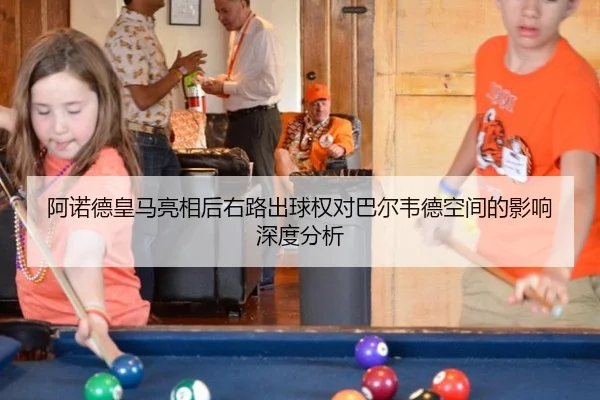 阿诺德皇马亮相后右路出球权对巴尔韦德空间的影响深度分析