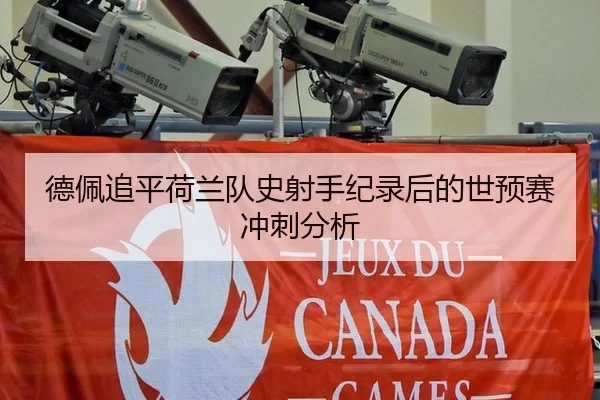 德佩追平荷兰队史射手纪录后的世预赛冲刺分析 - leyu