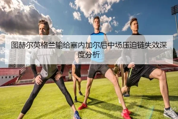 图赫尔英格兰输给塞内加尔后中场压迫链失效深度分析